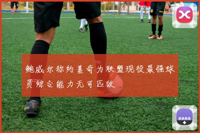鲍威尔称约基奇为联盟现役最强球员综合能力无可匹敌