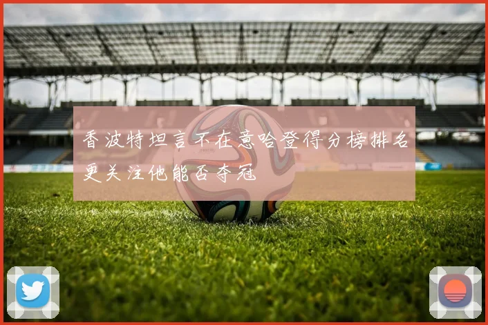 香波特坦言不在意哈登得分榜排名更关注他能否夺冠