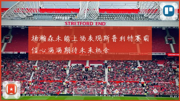杨瀚森未能上场表现斯普利特赛前信心满满期待未来机会