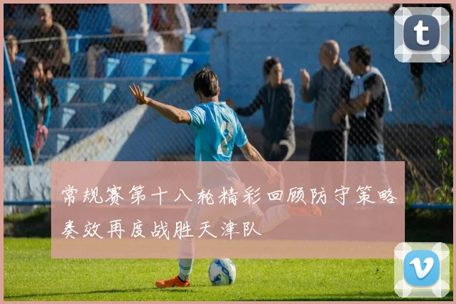 常规赛第十八轮精彩回顾防守策略奏效再度战胜天津队