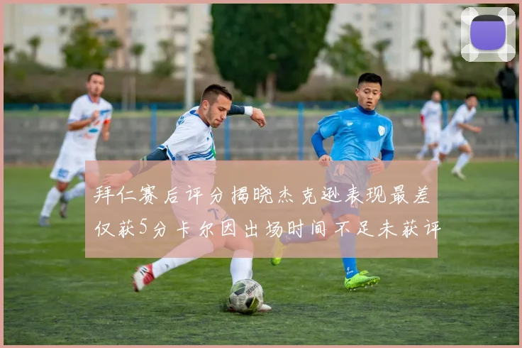 拜仁赛后评分揭晓杰克逊表现最差仅获5分卡尔因出场时间不足未获评分