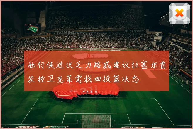 独行侠进攻乏力路威建议拉塞尔首发控卫克莱需找回投篮状态