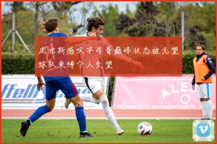 皮尔斯感叹字母哥巅峰状态被无望球队束缚令人失望