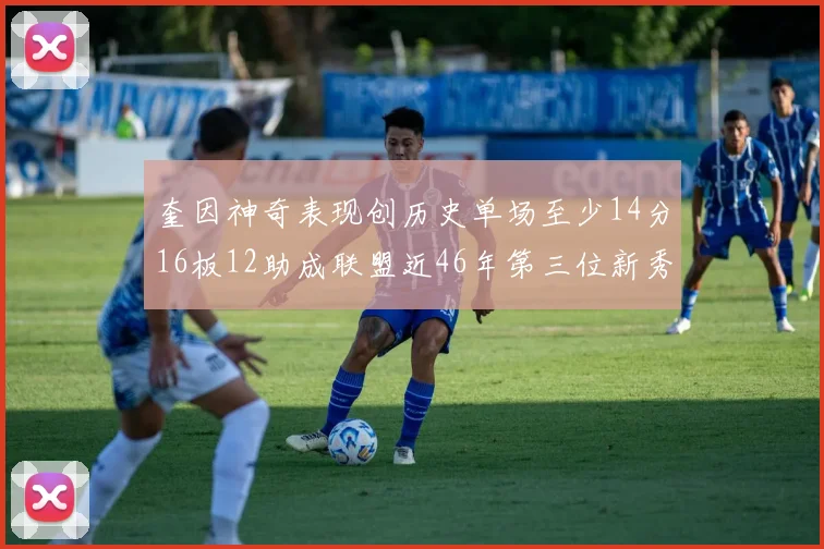 奎因神奇表现创历史单场至少14分16板12助成联盟近46年第三位新秀