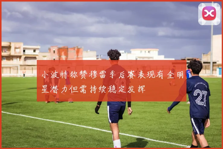 小波特称赞穆雷季后赛表现有全明星潜力但需持续稳定发挥