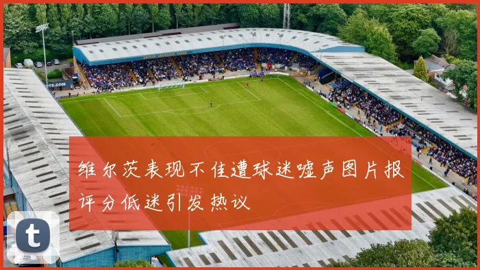 维尔茨表现不佳遭球迷嘘声图片报评分低迷引发热议