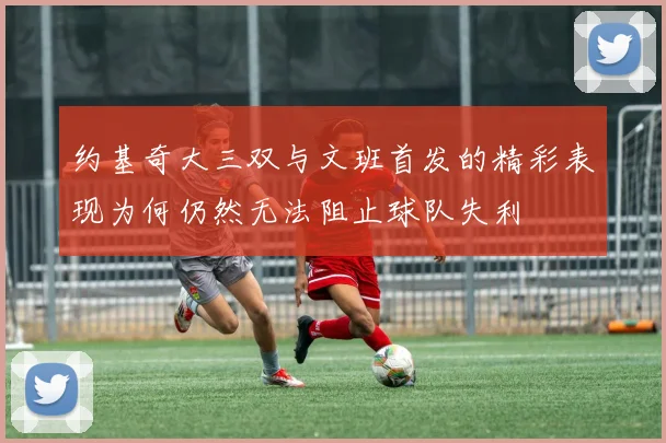 约基奇大三双与文班首发的精彩表现为何仍然无法阻止球队失利