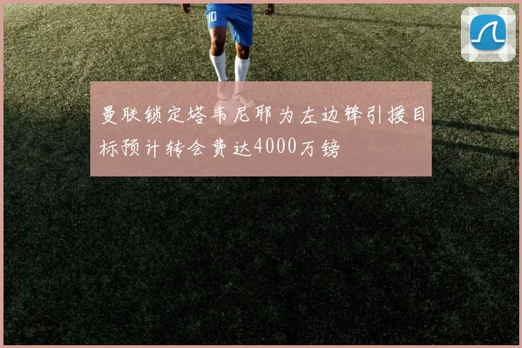 曼联锁定塔韦尼耶为左边锋引援目标预计转会费达4000万镑