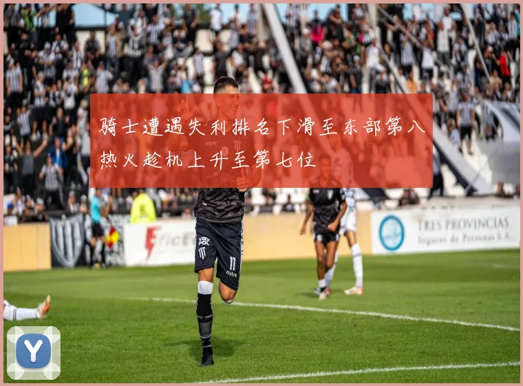 骑士遭遇失利排名下滑至东部第八热火趁机上升至第七位