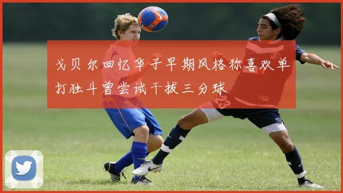 戈贝尔回忆华子早期风格称喜欢单打独斗曾尝试干拔三分球