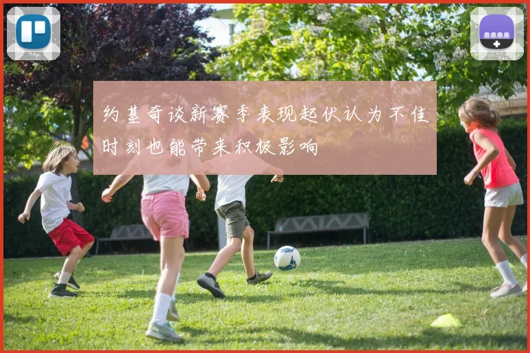 约基奇谈新赛季表现起伏认为不佳时刻也能带来积极影响