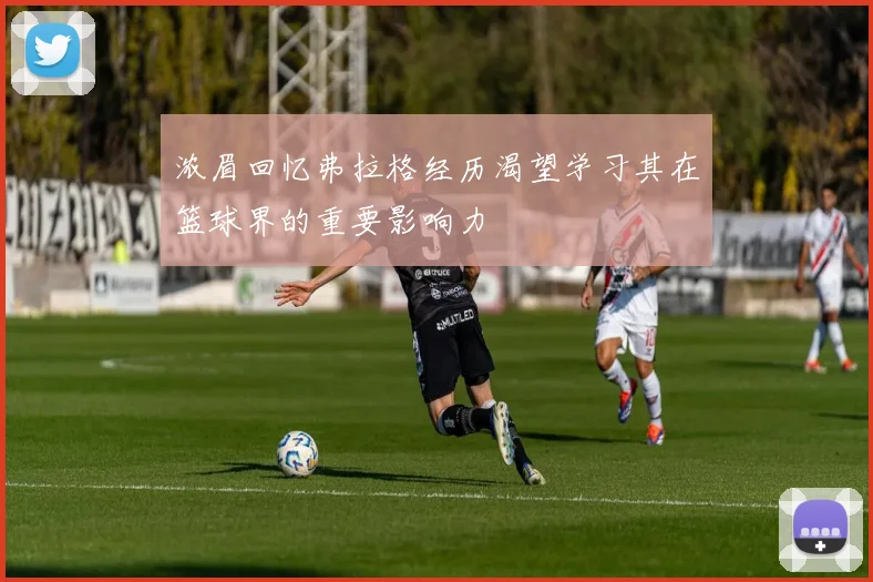 浓眉回忆弗拉格经历渴望学习其在篮球界的重要影响力