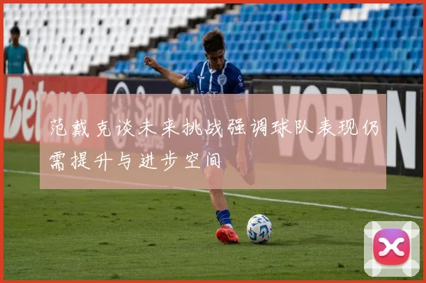 范戴克谈未来挑战强调球队表现仍需提升与进步空间