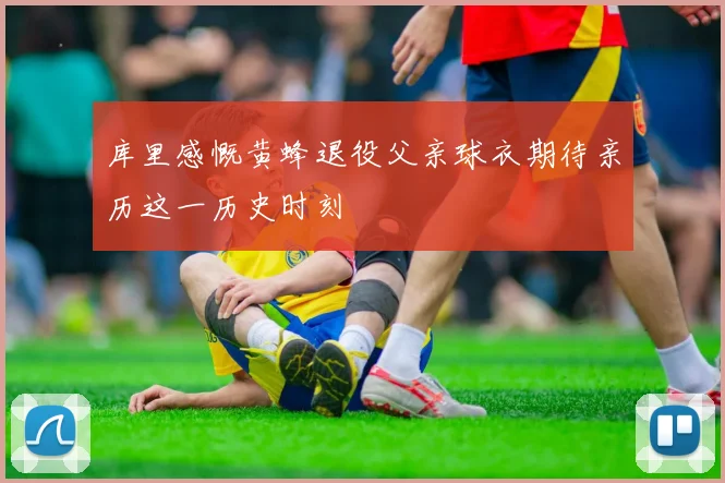 库里感慨黄蜂退役父亲球衣期待亲历这一历史时刻