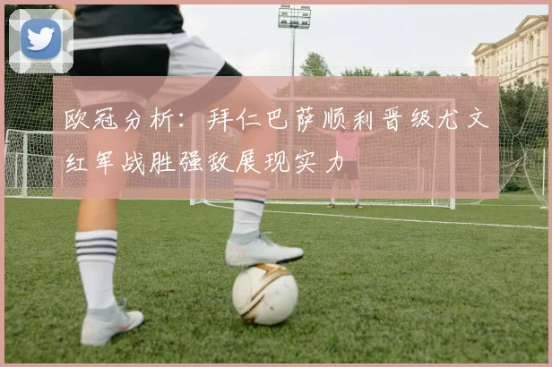 欧冠分析：拜仁巴萨顺利晋级尤文红军战胜强敌展现实力