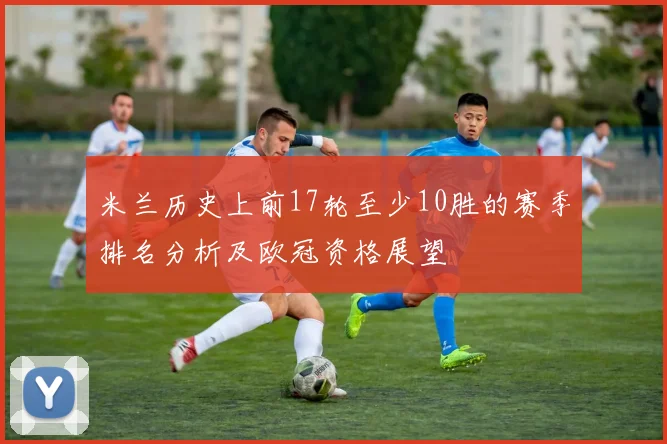 米兰历史上前17轮至少10胜的赛季排名分析及欧冠资格展望