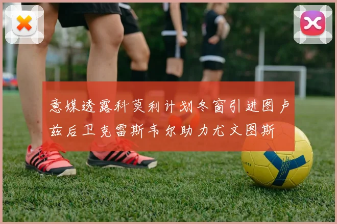 意媒透露科莫利计划冬窗引进图卢兹后卫克雷斯韦尔助力尤文图斯