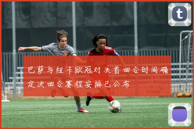 巴萨与纽卡欧冠对决首回合时间确定次回合赛程安排已公布