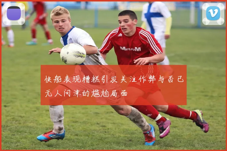 快船表现糟糕引发关注作弊与否已无人问津的尴尬局面
