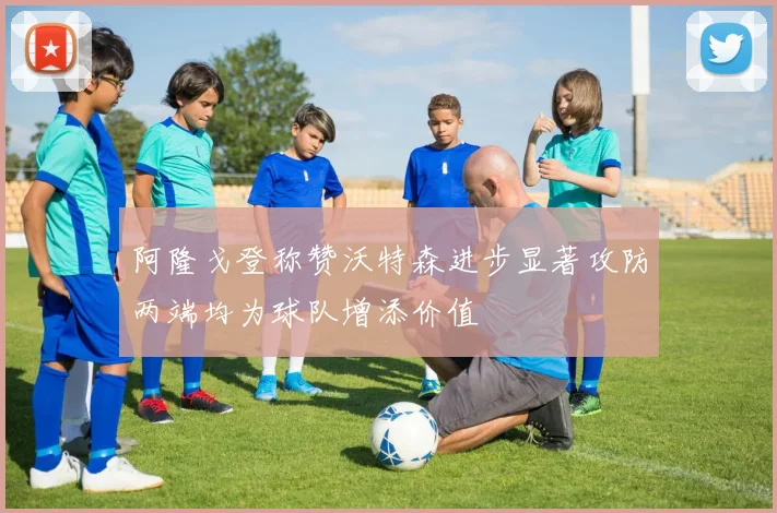 阿隆戈登称赞沃特森进步显著攻防两端均为球队增添价值