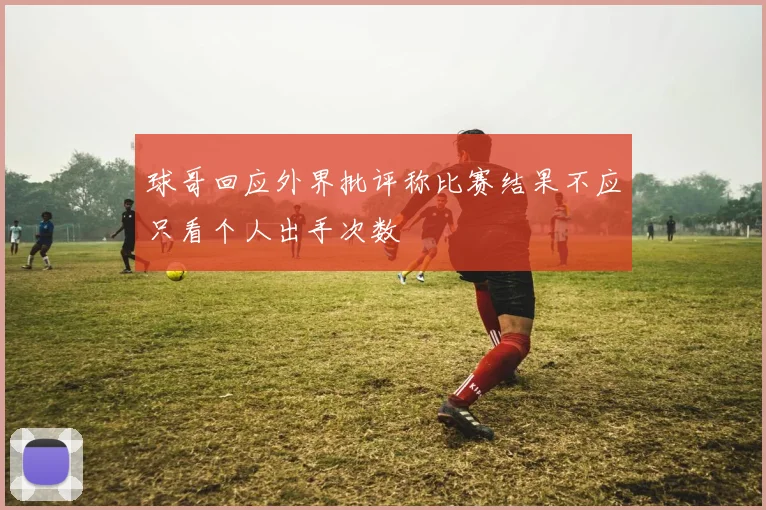 球哥回应外界批评称比赛结果不应只看个人出手次数