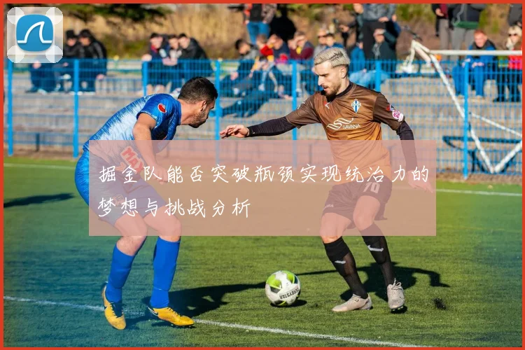 掘金队能否突破瓶颈实现统治力的梦想与挑战分析