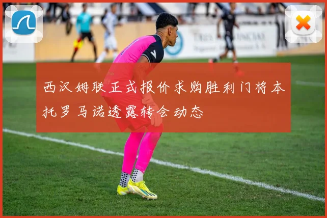 西汉姆联正式报价求购胜利门将本托罗马诺透露转会动态