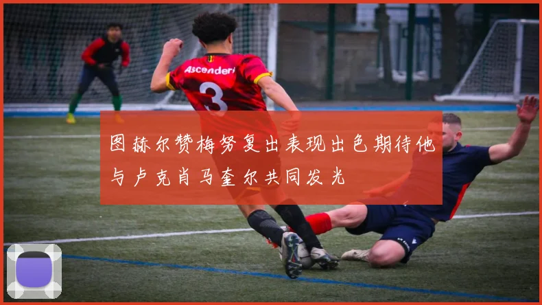图赫尔赞梅努复出表现出色期待他与卢克肖马奎尔共同发光