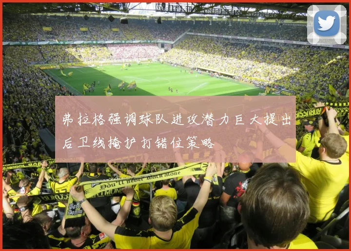 弗拉格强调球队进攻潜力巨大提出后卫线掩护打错位策略