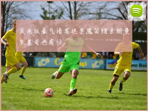 莫老板豪气请客送票魔笛赠亲朋曼朱基奇也有份