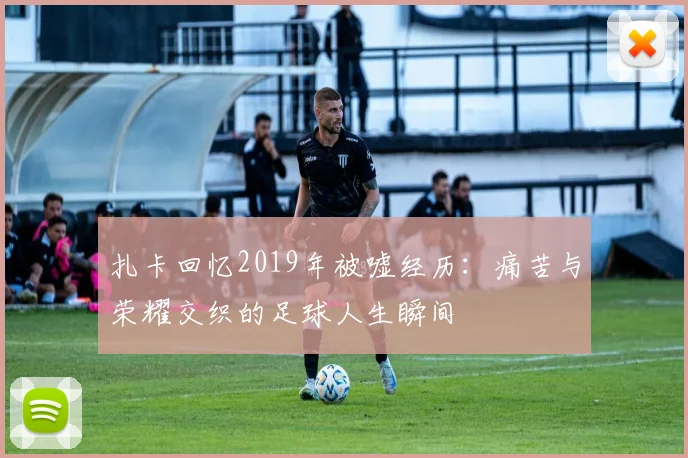 扎卡回忆2019年被嘘经历：痛苦与荣耀交织的足球人生瞬间