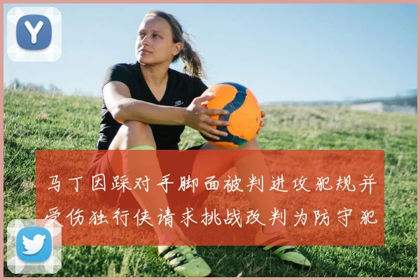 马丁因踩对手脚面被判进攻犯规并受伤独行侠请求挑战改判为防守犯规