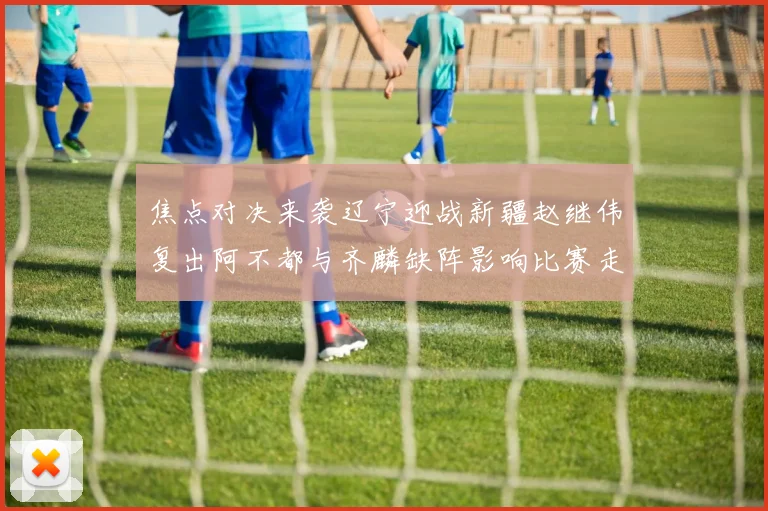 焦点对决来袭辽宁迎战新疆赵继伟复出阿不都与齐麟缺阵影响比赛走势
