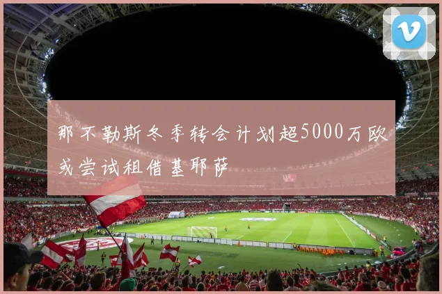 那不勒斯冬季转会计划超5000万欧或尝试租借基耶萨