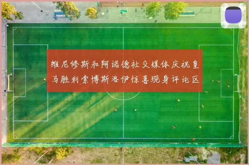 维尼修斯和阿诺德社交媒体庆祝皇马胜利索博斯洛伊惊喜现身评论区互动