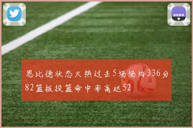 恩比德状态火热过去5场场均336分82篮板投篮命中率高达52