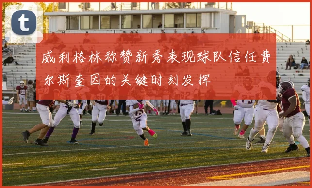 威利格林称赞新秀表现球队信任费尔斯奎因的关键时刻发挥