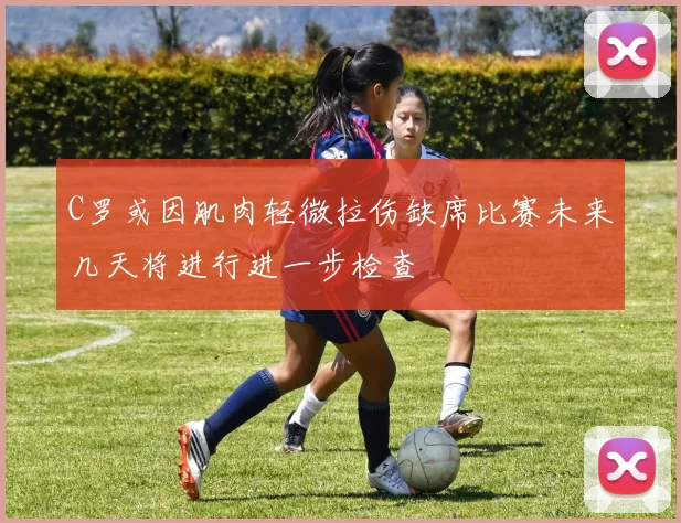 C罗或因肌肉轻微拉伤缺席比赛未来几天将进行进一步检查