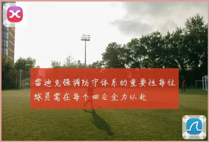 雷迪克强调防守体系的重要性每位球员需在每个回合全力以赴