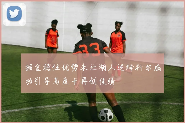 掘金稳住优势未让湖人逆转科尔成功引导乌度卡再创佳绩