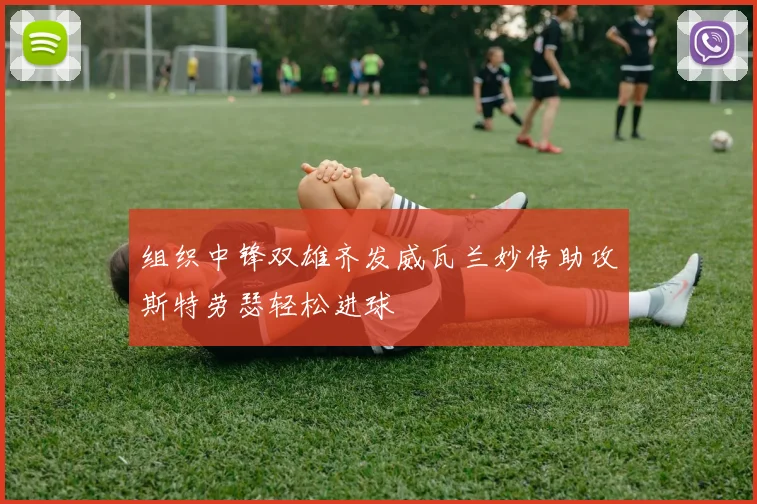 组织中锋双雄齐发威瓦兰妙传助攻斯特劳瑟轻松进球