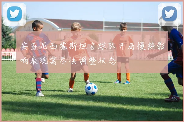 安芬尼西蒙斯坦言球队开局慢热影响表现需尽快调整状态