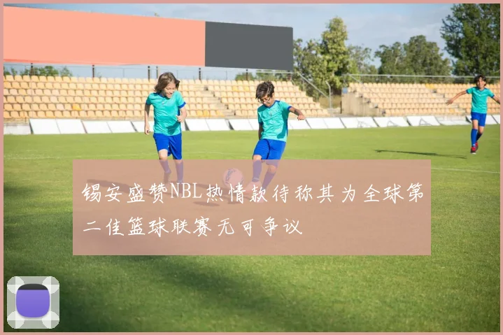 锡安盛赞NBL热情款待称其为全球第二佳篮球联赛无可争议