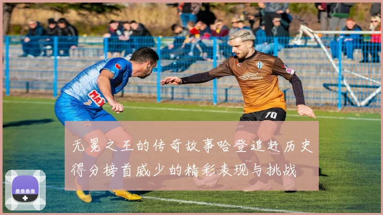无冕之王的传奇故事哈登追赶历史得分榜首威少的精彩表现与挑战