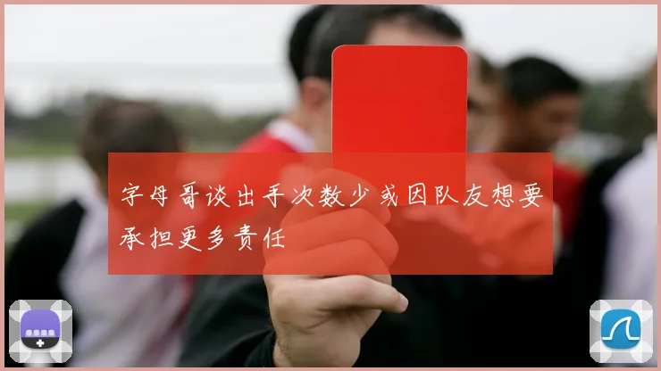字母哥谈出手次数少或因队友想要承担更多责任
