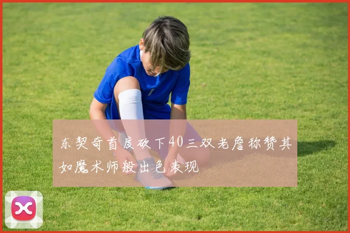 东契奇首度砍下40三双老詹称赞其如魔术师般出色表现